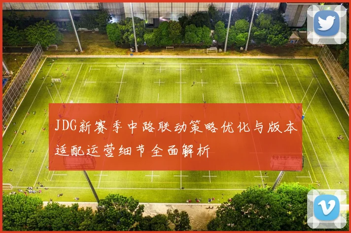 JDG新赛季中路联动策略优化与版本适配运营细节全面解析