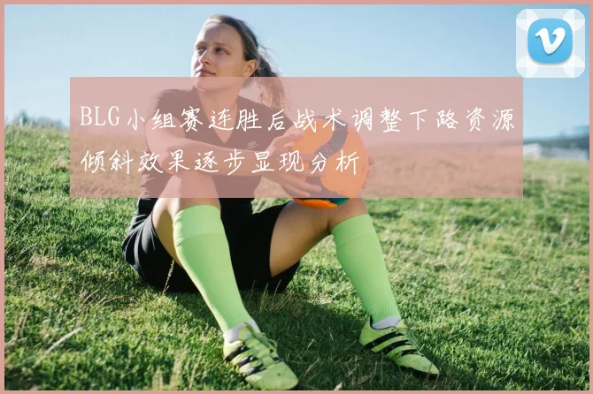 BLG小组赛连胜后战术调整下路资源倾斜效果逐步显现分析