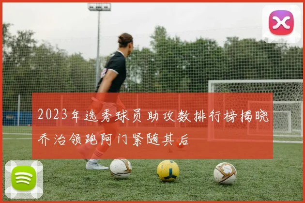 2023年选秀球员助攻数排行榜揭晓乔治领跑阿门紧随其后
