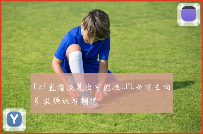 Uzi直播谈复出可能性LPL老将去向引发热议与期待